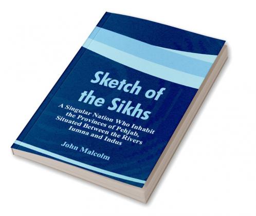 Sketch of the Sikhs : A Singular Nation Who Inhabit the Provinces of Pehjab Situated Between the Rivers Iumna and Indus
