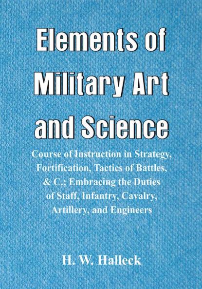 Elements of Military Art and Science : Course Of Instruction In Strategy Fortification Tactics Of Battles &C.; Embracing The Duties Of Staff Infantry Cavalry Artillery And Engineers