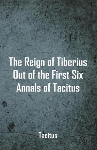 The Reign of Tiberius Out of the First Six Annals of Tacitus