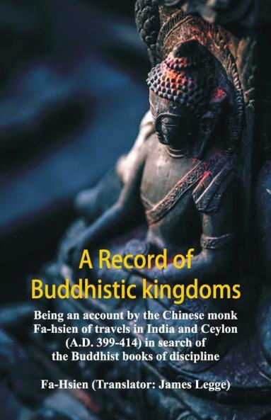 A Record Of Buddhistic Kingdoms: Being An Account By The Chinese Monk Fa-Hsien Of Travels In India And Ceylon (A.D. 399-414) In Search Of The Buddhist Books Of Discipline