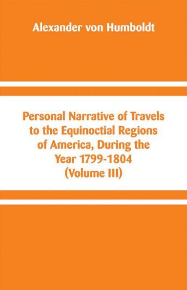 Personal Narrative of Travels to the Equinoctial Regions of America During the Year 1799-1804 (Volume III)