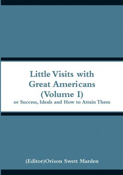 Little Visits with Great Americans (Volume I):Or Success Ideals and How to Attain Them