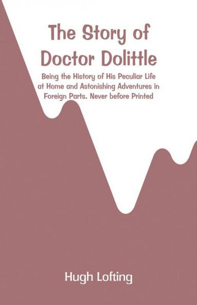 The Story Of Doctor Dolittle: Being The History Of His Peculiar Life At Home And Astonishing Adventures In Foreign Parts. Never Before Printed