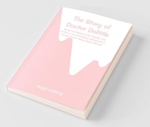 The Story Of Doctor Dolittle: Being The History Of His Peculiar Life At Home And Astonishing Adventures In Foreign Parts. Never Before Printed
