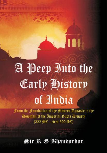 A Peep Into the Early History of India : From the Foundation of the Maurya Dynasty to the Downfall of the Imperial Gupta Dynasty (322 BC - circa 500 AC)