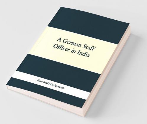 A German Staff Officer In India: Being The Impressions Of An Officer Of The German General Staff Of His Travels Through The Peninsula With An Epilogue Specially Written For The English Edition