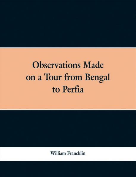 Observations Made On A Tour From Bengal To Perfia In The Years 1786-7 With A Short Account Of The Remains Of The Celebrated Palace Of Persepolis And Other Interesting Events