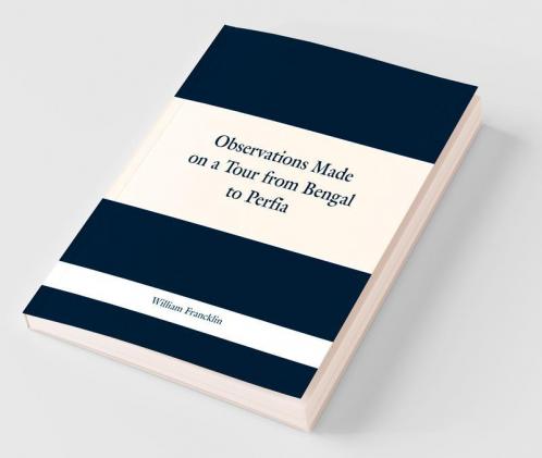 Observations Made On A Tour From Bengal To Perfia In The Years 1786-7 With A Short Account Of The Remains Of The Celebrated Palace Of Persepolis And Other Interesting Events