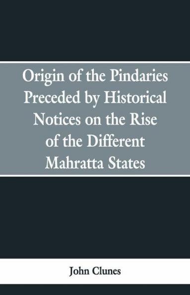 Origin Of The Pindaries Preceded By Historical Notices On The Rise Of The Defferent Mahratta States.