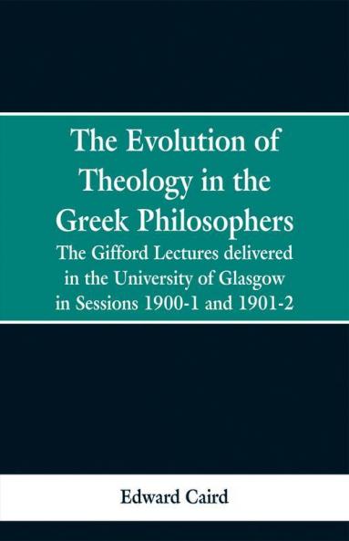 The Evolution of Theology in the Greek Philosophers: The Gifford Lectures delivered in the University of Glasgow in Sessions 1900-1 and 1901-2