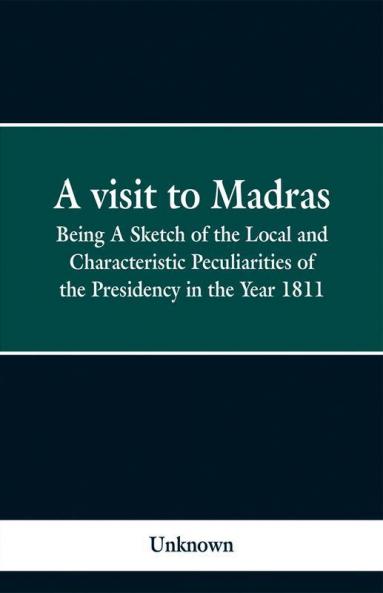 A visit to Madras; Being A Sketch of the Local and Characteristic Peculiarities of the Presidence in the Year 1811