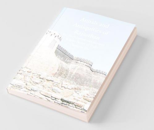 Annals And Antiquities Of Rajasthan Or The Central And Western Rajput States Of India