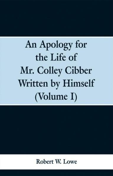 An Apology for the Life of Mr. Colley Cibber Written by Himself (Volume I)