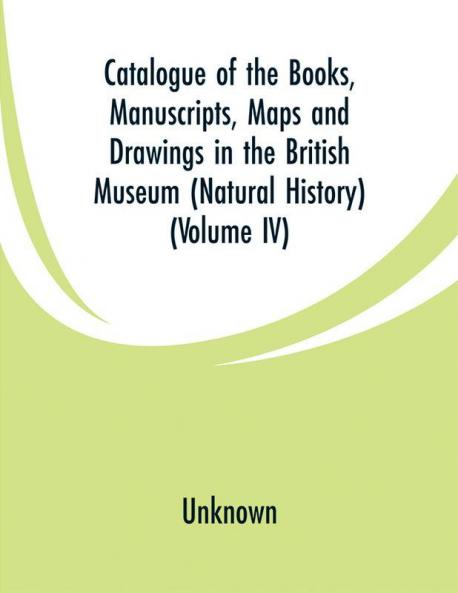 Catalogue of the Books. Manuscripts Maps and Drawings in the British Museum (Natural History) (Volume IV)