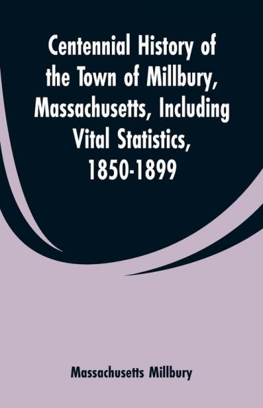 Centennial History of the Town of Millbury Massachusetts Including Vital Statistics 1850-1899