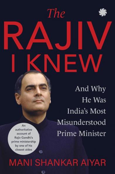 THE RAJIV I KNEW:and Why He Was India's Most Misunderstood