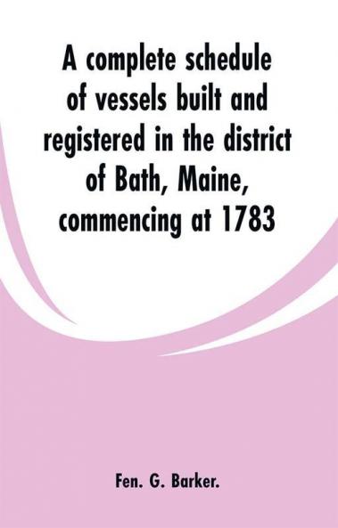 A complete schedule of vessels built and registered in the district of Bath Maine commencing at 1783
