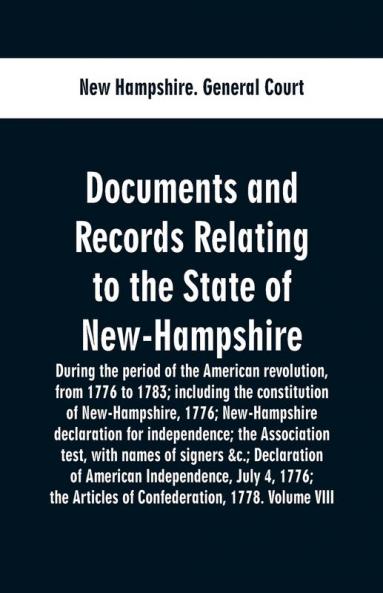 Documents and records relating to the State of New-Hampshire during the period of the American revolution from 1776 to 1783; including the constitution of New-Hampshire 1776; New-Hampshire declaration for independence; the Association test with names o