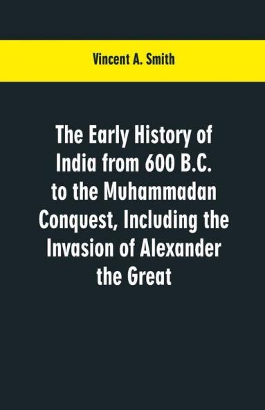 The Early History Of India: From 600 B. C. To The Muhammadan Conquest Including The Invasion Of Alexander The Great