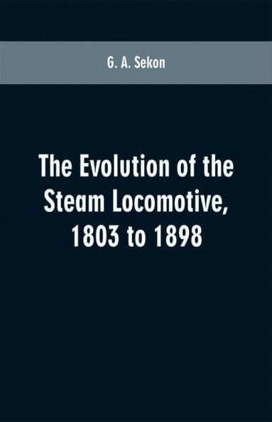 The evolution of the steam locomotive 1803 to 1898