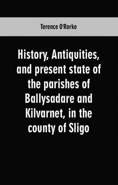History antiquities and present state of the parishes of Ballysadare and Kilvarnet in the county of Sligo; with notices of the O'Haras the Coopers the Percivals and other local families