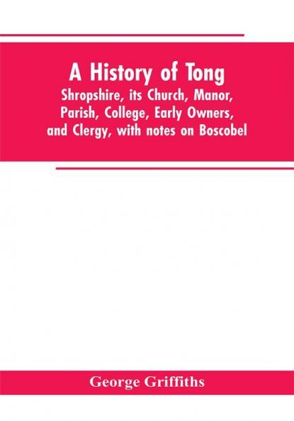 A history of Tong Shropshire its church manor parish college early owners and clergy with notes on Boscobel