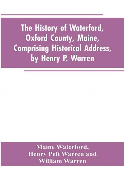 The History of Waterford Oxford County Maine Comprising Historical Address by Henry P. Warren; Record of Families by REV. William Warren D.D.; Centennial Proceedings by Samuel Warren