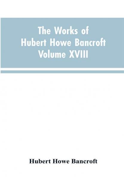 The Works of Hubert Howe Bancroft Volume XVIII History of California Vol. I 1542-1800