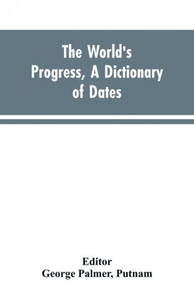 The world's progress a dictionary of dates being a chronological and alphabetical record of all essential facts in the progress of society from the creation of the world to the present time with a chart