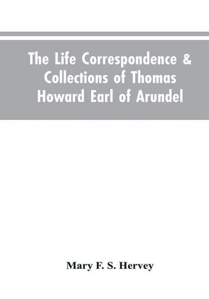 The Life Correspondence & Collections of Thomas Howard Earl of Arundel Father of Vertu in England