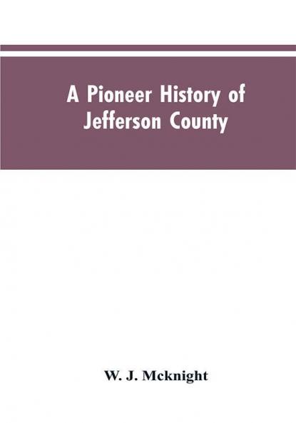 A Pioneer History of Jefferson County Pennsylvania 1755-1844 and My First Recollections of Brookville Pennsylvania 1840-1843 When My Feet Were Bare and My Cheeks Were Brown.