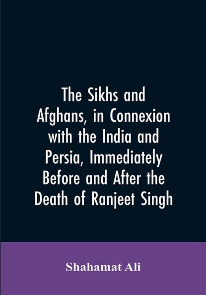 The Sikhs and Afghans in Connexion with the India and Persia Immediately Before and After the Death of Ranjeet Singh