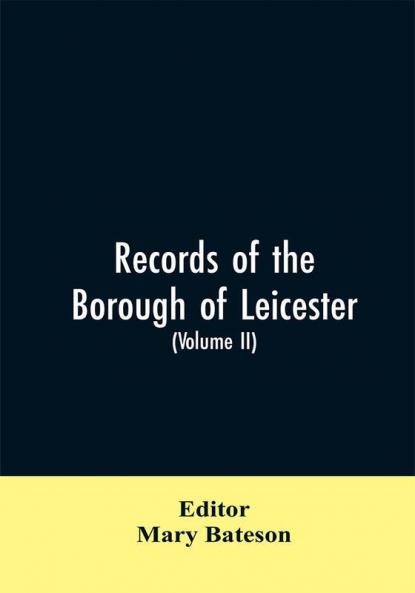 Records of the borough of Leicester; being a series of extracts from the archives of the Corporation of Leicester 1327- 1509 (Volume II)
