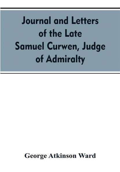 Journal and letters of the late Samuel Curwen judge of Admiralty etc. an American refugee in England from 1775-1784 comprising remarks on the prominent men and measures of that period