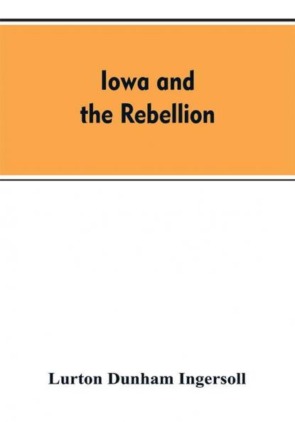 Iowa and the rebellion. A history of the troops furnished by the state of Iowa to the volunteer armies of the Union which conquered the great Southern Rebellion of 1861-5