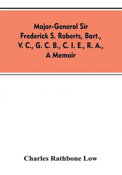 Major-General Sir Frederick S. Roberts bart. V. C. G. C. B. C. I. E. R. A. a memoir