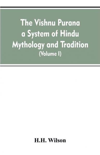 The Vishnu Purana a System of Hindu Mythology and Tradition Translated from the Original Sanskrit and Illustrated by Notes Derived Chiefly from Other Puranas (Volume I)