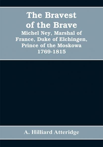 The bravest of the brave Michel Ney marshal of France duke of Elchingen prince of the Moskowa 1769-1815