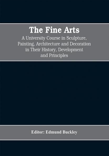 The Fine Arts; a University Course in Sculpture Painting Architecture and Decoration in Their History Development and Principles (Volume I)