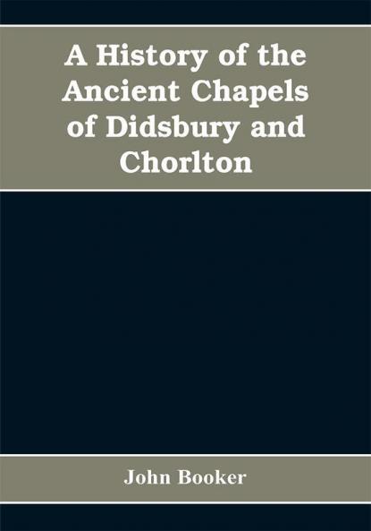 A history of the ancient chapels of Didsbury and Chorlton in Manchester parish including sketches of the townships of Didsbury Withington Burnage Heaton Norris Reddish Levenshulme and Chorlton-cum-Hardy