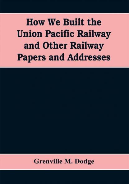 How We Built the Union Pacific Railway and Other Railway Papers and Addresses