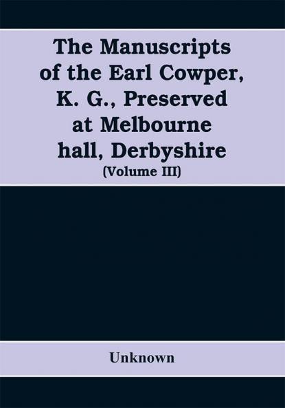 The manuscripts of the Earl Cowper K. G. preserved at Melbourne hall Derbyshire (Volume III)