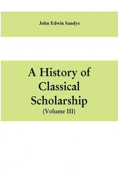 A history of classical scholarship (Volume III) The Eighteenth Century in Germany and the Nineteenth Century in Europe and the United State of America