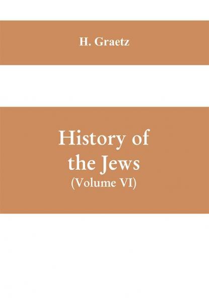History of the Jews (Volume VI) Containing a Memoir of the Author by Dr. Philip Bloch a Chronological Table of Jewish History an Index to the Whole Work