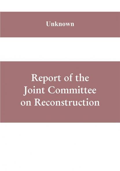 Report of the Joint Committee on Reconstruction at the first session Thirty-ninth Congress