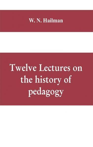Twelve lectures on the history of pedagogy delivered before the Cincinnati teachers' association