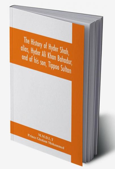 The history of Hyder Shah alias Hyder Ali Khan Bahadur and of his son Tippoo Sultan