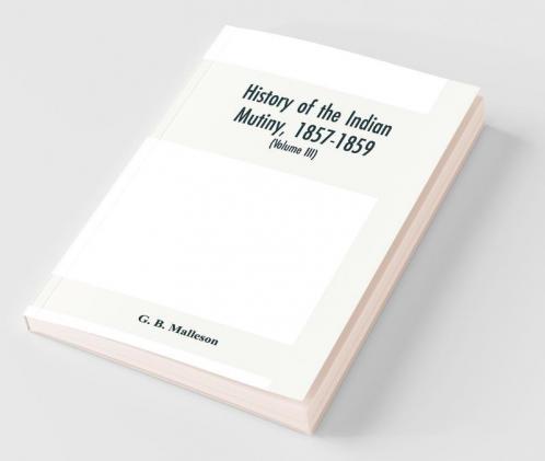 History Of The Indian Mutiny 1857-1859. Commencing From The Close Of The Second Volume Of Sir John Kaye'S History Of The Sepoy War (Volume Iii)