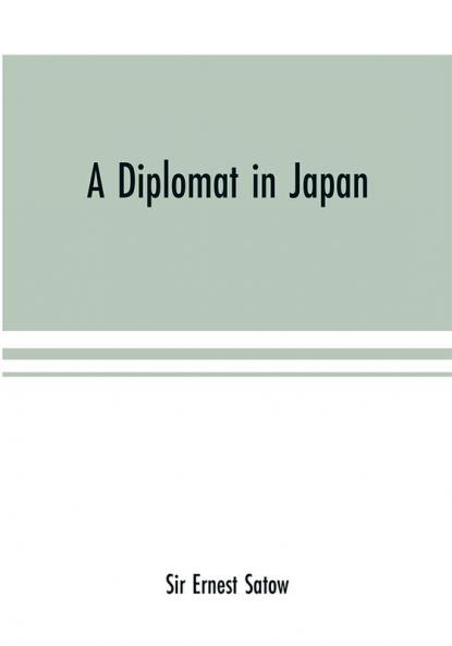 A diplomat in Japan; The inner history of the critical years in the evolution of Japan when the ports were opened and the monarchy restored recorded by a diplomatist who took an active part in the events of the time with an account of his personal exper