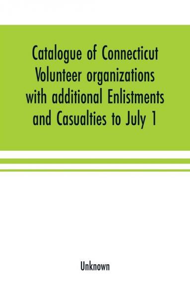 Catalogue of Connecticut volunteer organizations with additional Enlistments and Casualties to July 1 1864 Compiled from Records in the Adjutant-General's Office